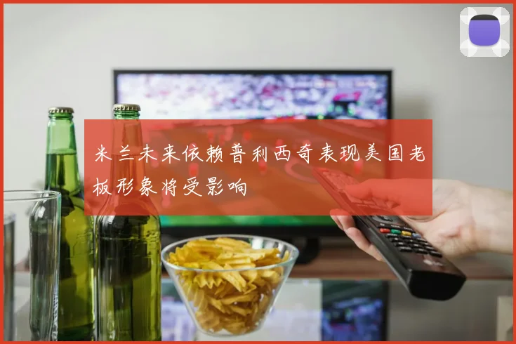 米兰未来依赖普利西奇表现美国老板形象将受影响