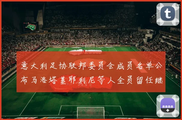 意大利足协联邦委员会成员名单公布马洛塔基耶利尼等人全员留任继续服务