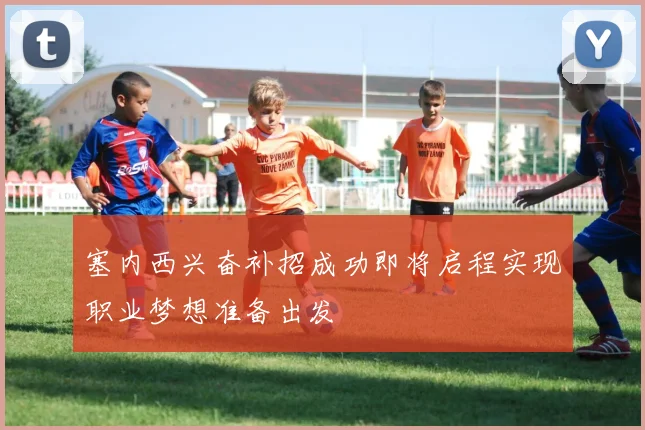 塞内西兴奋补招成功即将启程实现职业梦想准备出发