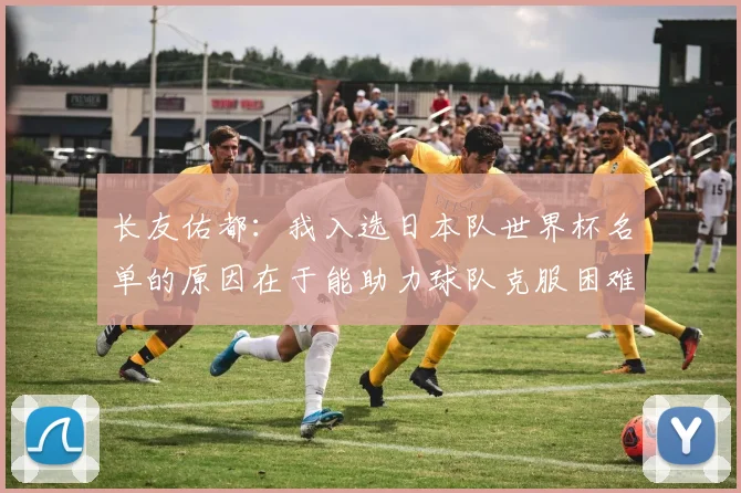 长友佑都：我入选日本队世界杯名单的原因在于能助力球队克服困难