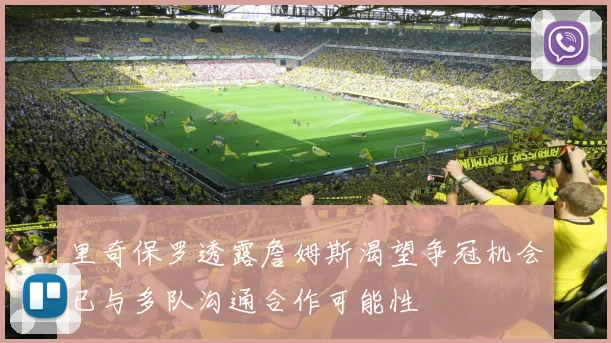 里奇保罗透露詹姆斯渴望争冠机会已与多队沟通合作可能性