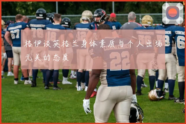 格伊谈英格兰身体素质与个人出场无关的态度