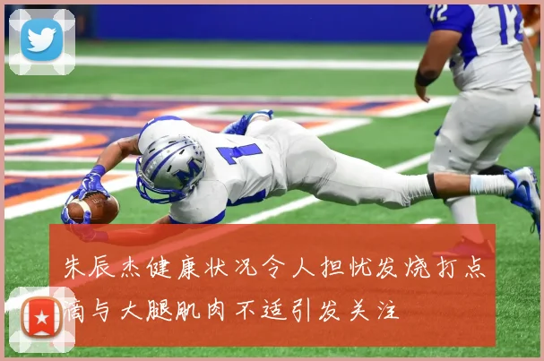 朱辰杰健康状况令人担忧发烧打点滴与大腿肌肉不适引发关注