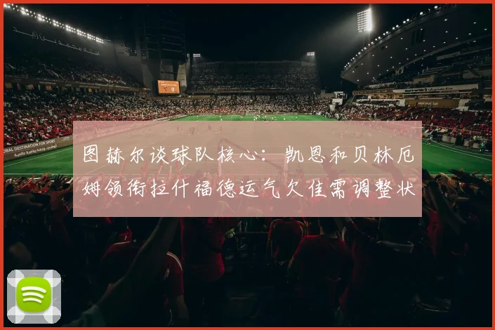 图赫尔谈球队核心：凯恩和贝林厄姆领衔拉什福德运气欠佳需调整状态