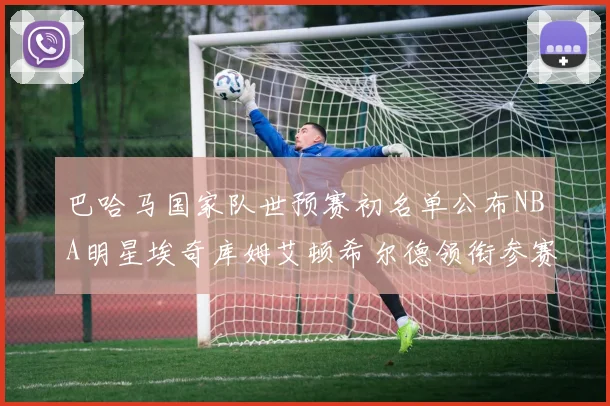 巴哈马国家队世预赛初名单公布NBA明星埃奇库姆艾顿希尔德领衔参赛阵容