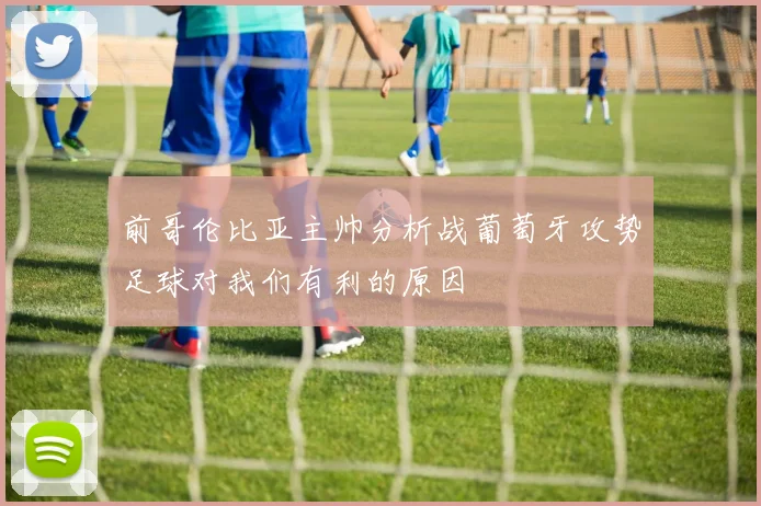 前哥伦比亚主帅分析战葡萄牙攻势足球对我们有利的原因