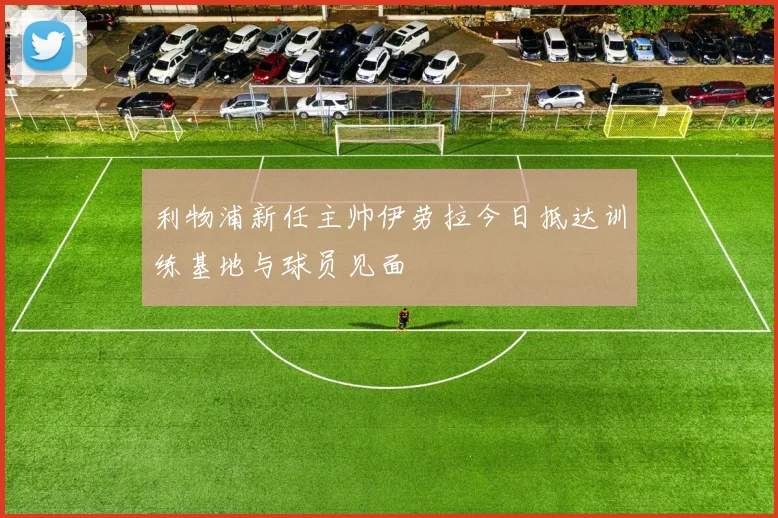 利物浦新任主帅伊劳拉今日抵达训练基地与球员见面