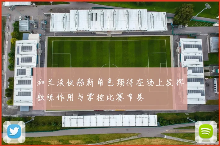加兰谈快船新角色期待在场上发挥教练作用与掌控比赛节奏