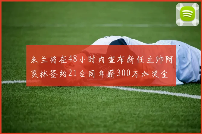 米兰将在48小时内宣布新任主帅阿莫林签约21合同年薪300万加奖金