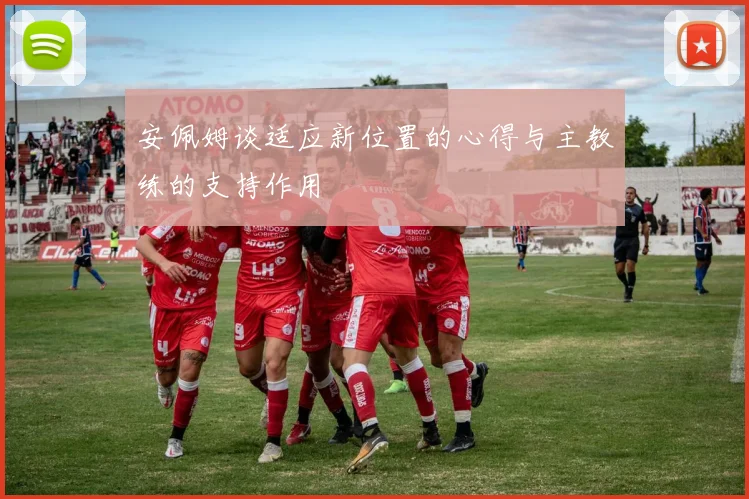 安佩姆谈适应新位置的心得与主教练的支持作用