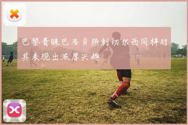 巴黎青睐巴洛贡热刺切尔西同样对其表现出浓厚兴趣