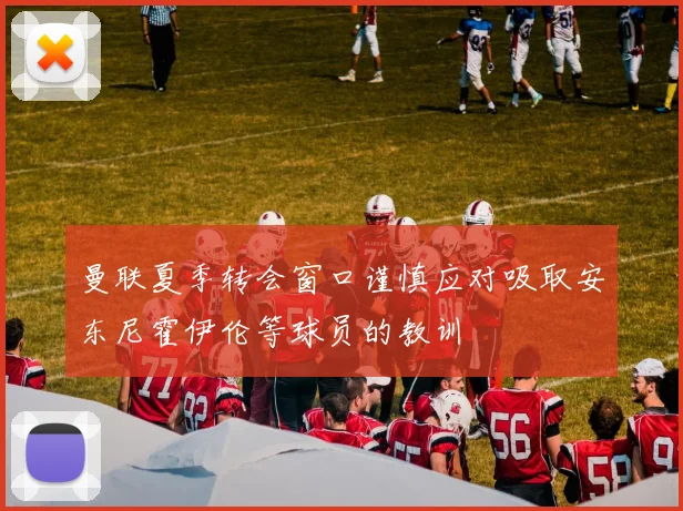 曼联夏季转会窗口谨慎应对吸取安东尼霍伊伦等球员的教训