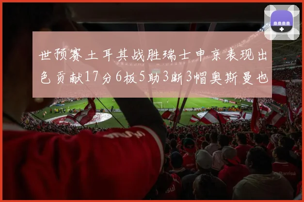 世预赛土耳其战胜瑞士申京表现出色贡献17分6板5助3断3帽奥斯曼也有15分表现