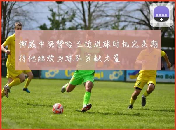 挪威中场赞哈兰德进球时机完美期待他继续为球队贡献力量