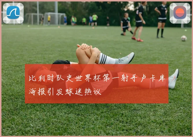 比利时队史世界杯第一射手卢卡库海报引发球迷热议