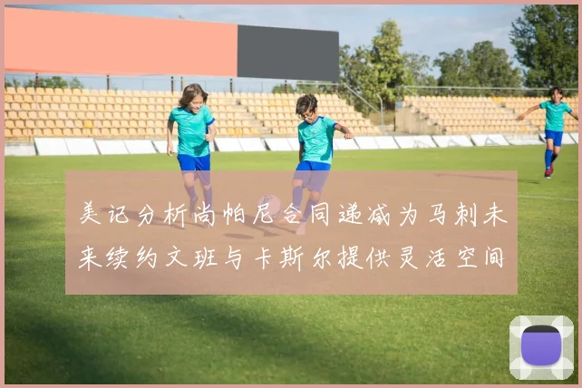 美记分析尚帕尼合同递减为马刺未来续约文班与卡斯尔提供灵活空间