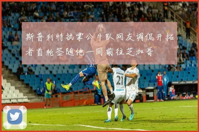 斯普利特执掌公牛队网友调侃开拓者首轮签随他一同前往芝加哥