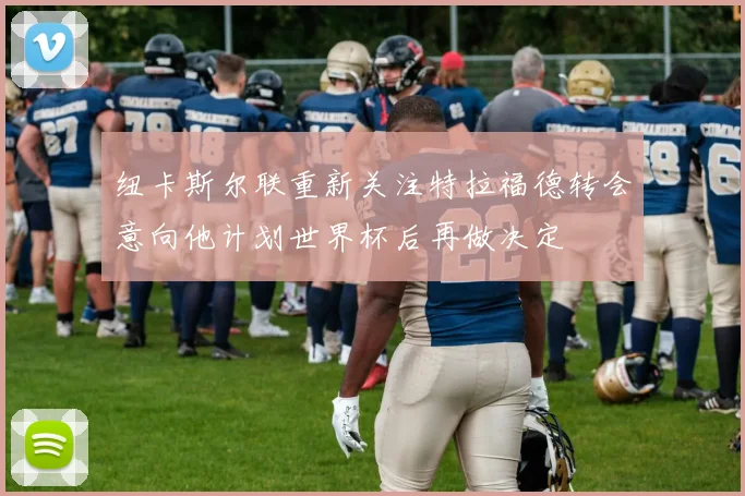 纽卡斯尔联重新关注特拉福德转会意向他计划世界杯后再做决定