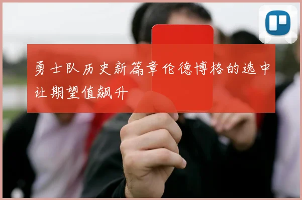 勇士队历史新篇章伦德博格的选中让期望值飙升