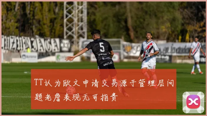 TT认为欧文申请交易源于管理层问题老詹表现无可指责