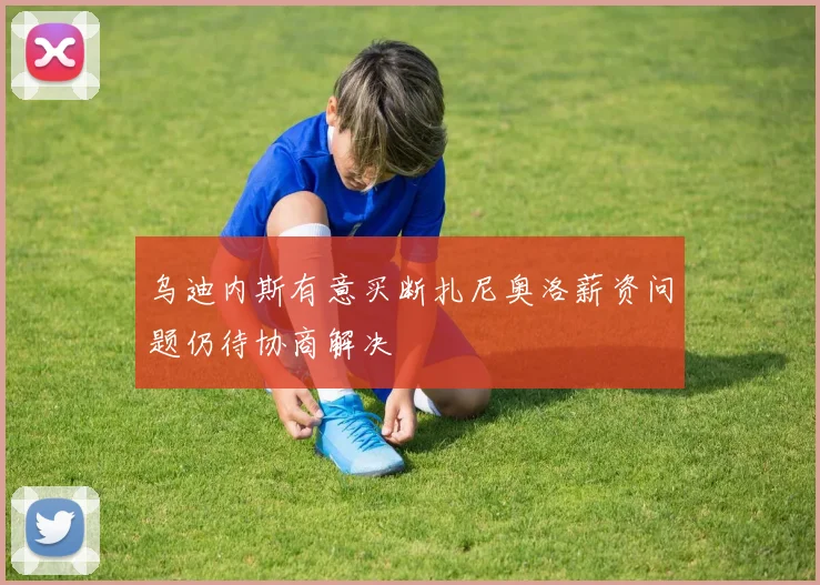 乌迪内斯有意买断扎尼奥洛薪资问题仍待协商解决