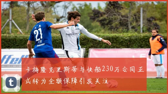 卡梅隆克里斯蒂与快船230万合同正式转为全额保障引发关注